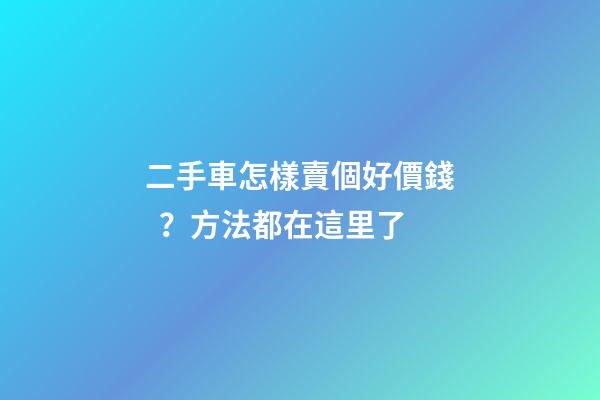 二手車怎樣賣個好價錢？方法都在這里了